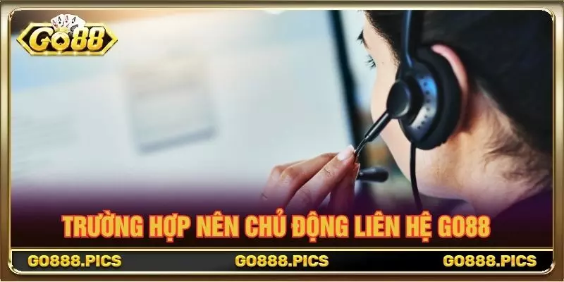 Trường hợp nên chủ động liên hệ GO88