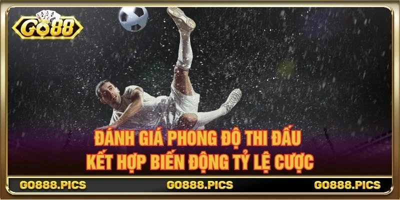 Đánh giá phong độ thi đấu kết hợp biến động tỷ lệ cược