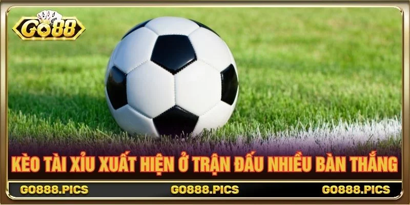 Kèo Tài Xỉu xuất hiện ở trận đấu nhiều bàn thắng